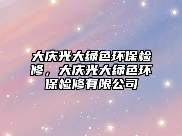 大慶光大綠色環(huán)保檢修，大慶光大綠色環(huán)保檢修有限公司