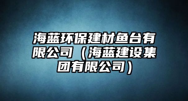海藍(lán)環(huán)保建材魚(yú)臺(tái)有限公司（海藍(lán)建設(shè)集團(tuán)有限公司）
