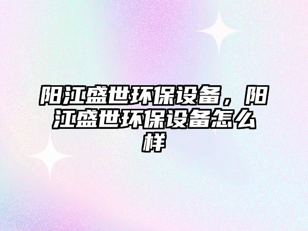 陽(yáng)江盛世環(huán)保設(shè)備，陽(yáng)江盛世環(huán)保設(shè)備怎么樣