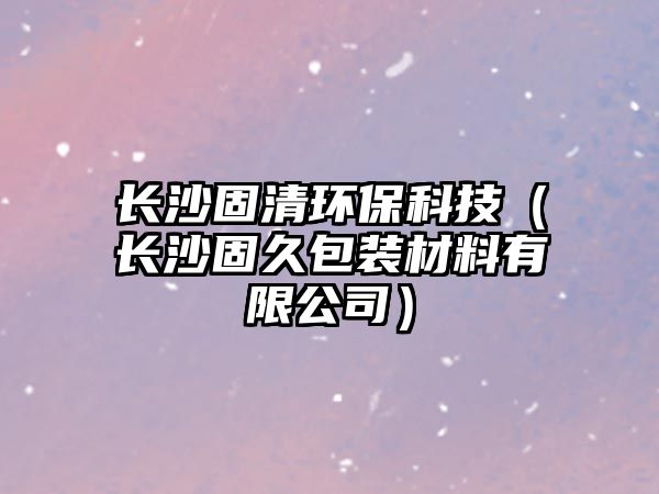 長沙固清環(huán)?？萍迹ㄩL沙固久包裝材料有限公司）