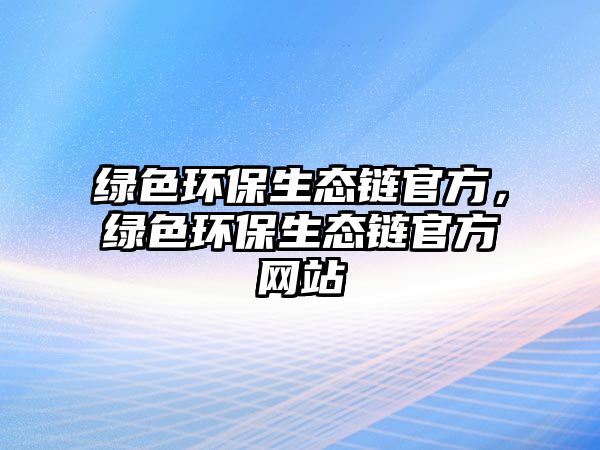 綠色環(huán)保生態(tài)鏈官方，綠色環(huán)保生態(tài)鏈官方網(wǎng)站