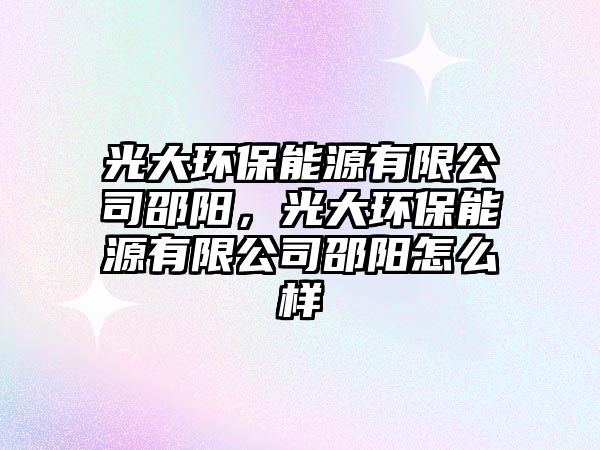 光大環(huán)保能源有限公司邵陽，光大環(huán)保能源有限公司邵陽怎么樣