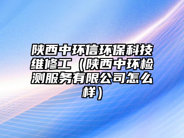 陜西中環(huán)信環(huán)?？萍季S修工（陜西中環(huán)檢測服務(wù)有限公司怎么樣）