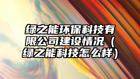 綠之能環(huán)?？萍加邢薰窘ㄔO(shè)情況（綠之能科技怎么樣）