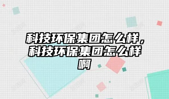 科技環(huán)保集團(tuán)怎么樣，科技環(huán)保集團(tuán)怎么樣啊