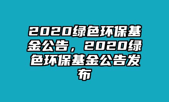 2020綠色環(huán)保基金公告，2020綠色環(huán)?；鸸姘l(fā)布