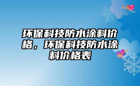 環(huán)?？萍挤浪苛蟽r格，環(huán)保科技防水涂料價格表