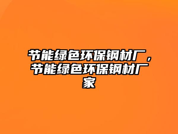節(jié)能綠色環(huán)保鋼材廠，節(jié)能綠色環(huán)保鋼材廠家