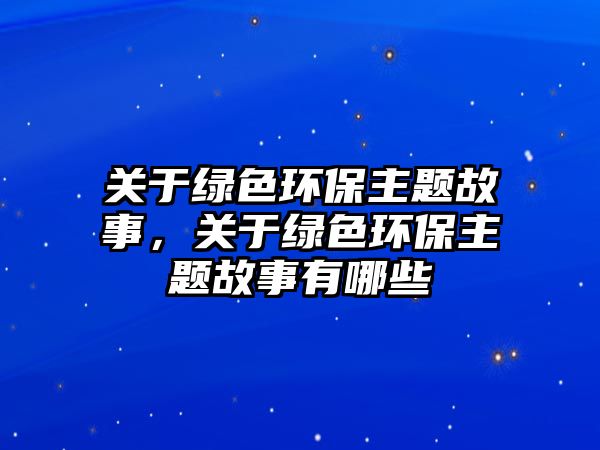關(guān)于綠色環(huán)保主題故事，關(guān)于綠色環(huán)保主題故事有哪些