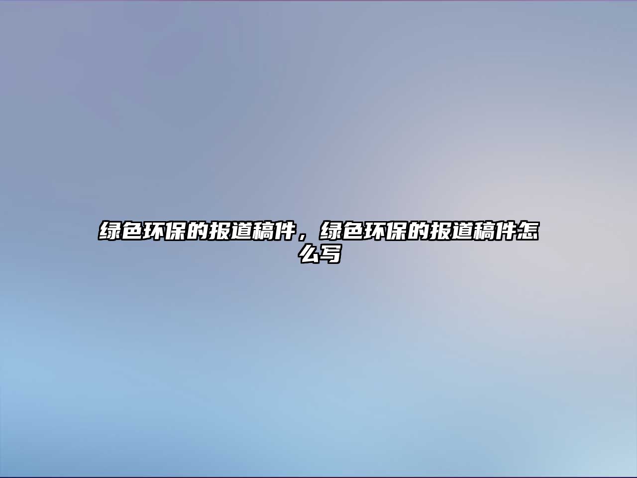 綠色環(huán)保的報道稿件，綠色環(huán)保的報道稿件怎么寫
