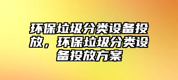 環(huán)保垃圾分類設(shè)備投放，環(huán)保垃圾分類設(shè)備投放方案