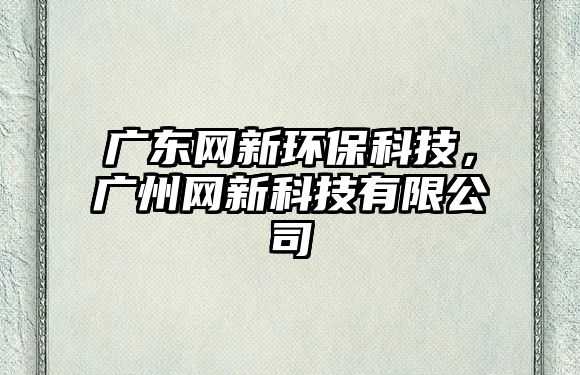 廣東網(wǎng)新環(huán)?？萍迹瑥V州網(wǎng)新科技有限公司
