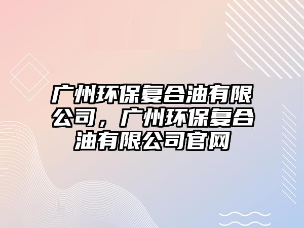 廣州環(huán)保復(fù)合油有限公司，廣州環(huán)保復(fù)合油有限公司官網(wǎng)