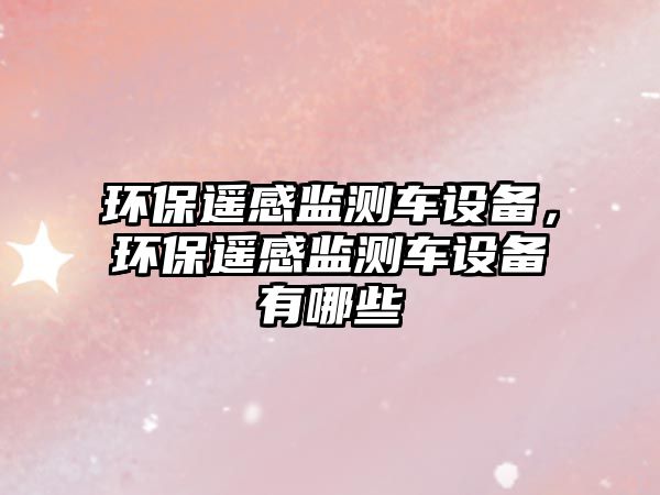 環(huán)保遙感監(jiān)測(cè)車(chē)設(shè)備，環(huán)保遙感監(jiān)測(cè)車(chē)設(shè)備有哪些