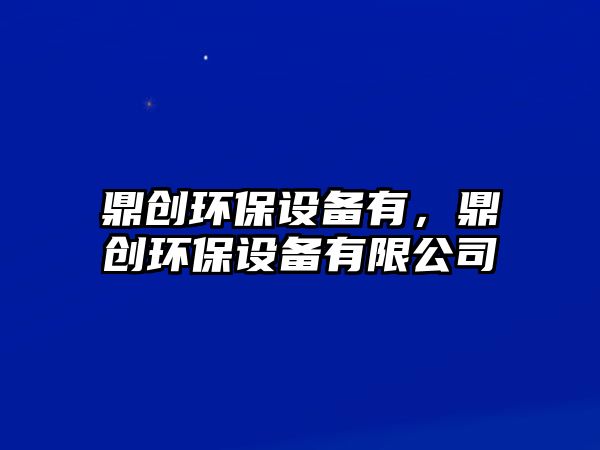 鼎創(chuàng)環(huán)保設(shè)備有，鼎創(chuàng)環(huán)保設(shè)備有限公司