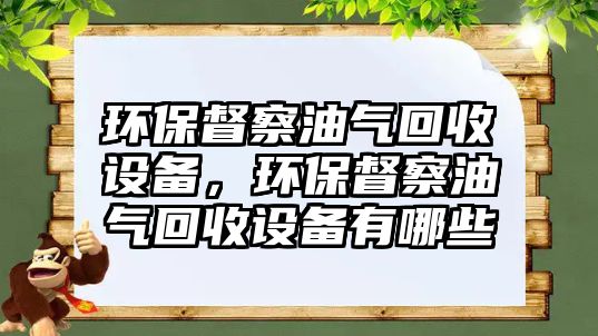 環(huán)保督察油氣回收設(shè)備，環(huán)保督察油氣回收設(shè)備有哪些