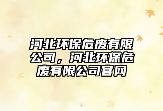 河北環(huán)保危廢有限公司，河北環(huán)保危廢有限公司官網(wǎng)