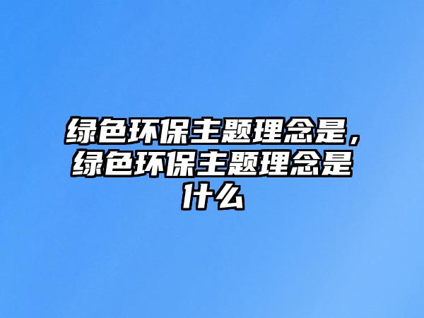 綠色環(huán)保主題理念是，綠色環(huán)保主題理念是什么