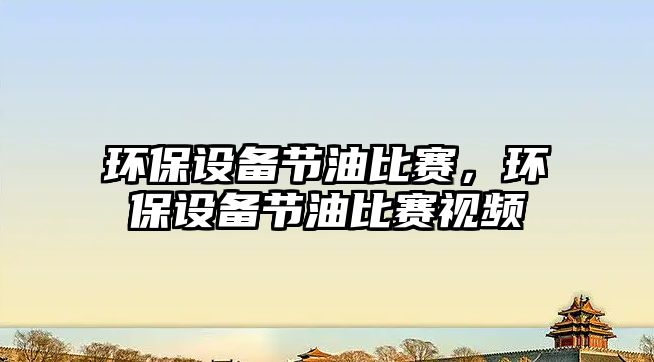 環(huán)保設(shè)備節(jié)油比賽，環(huán)保設(shè)備節(jié)油比賽視頻