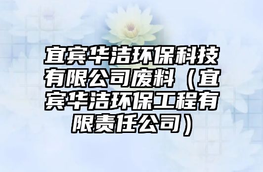 宜賓華潔環(huán)?？萍加邢薰緩U料（宜賓華潔環(huán)保工程有限責(zé)任公司）