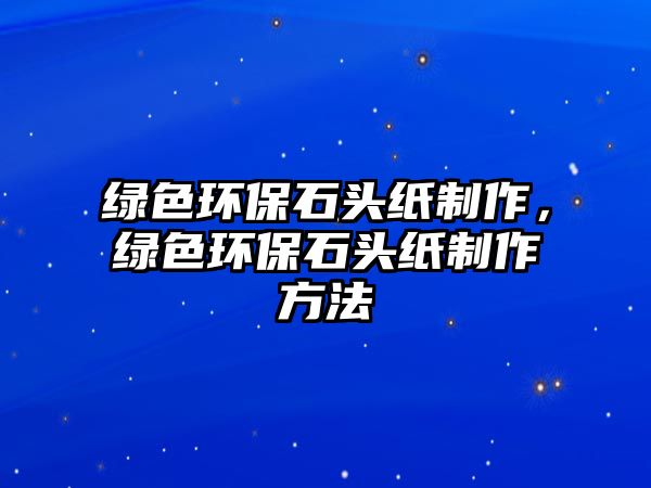 綠色環(huán)保石頭紙制作，綠色環(huán)保石頭紙制作方法