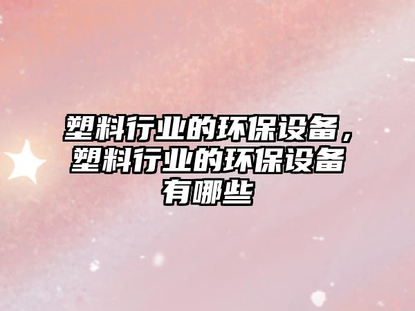 塑料行業(yè)的環(huán)保設(shè)備，塑料行業(yè)的環(huán)保設(shè)備有哪些