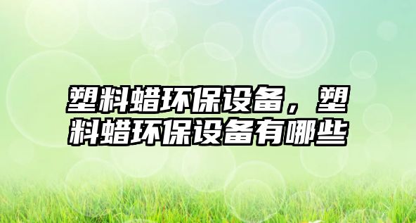 塑料蠟環(huán)保設(shè)備，塑料蠟環(huán)保設(shè)備有哪些