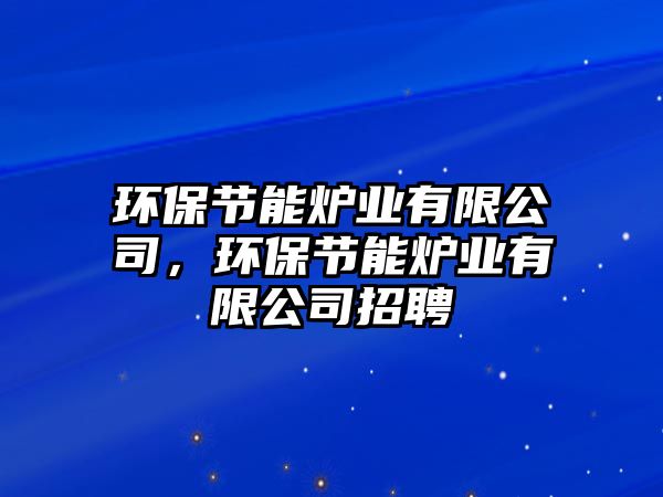 環(huán)保節(jié)能爐業(yè)有限公司，環(huán)保節(jié)能爐業(yè)有限公司招聘