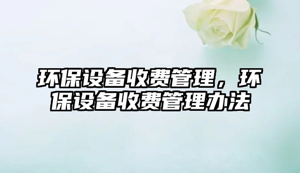 環(huán)保設(shè)備收費(fèi)管理，環(huán)保設(shè)備收費(fèi)管理辦法