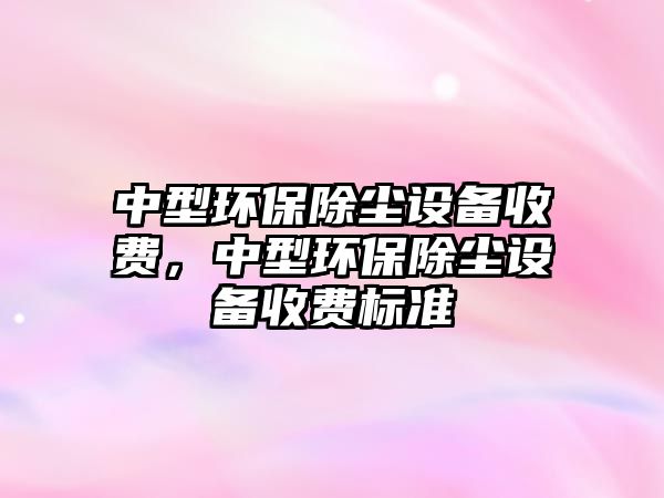 中型環(huán)保除塵設(shè)備收費，中型環(huán)保除塵設(shè)備收費標準