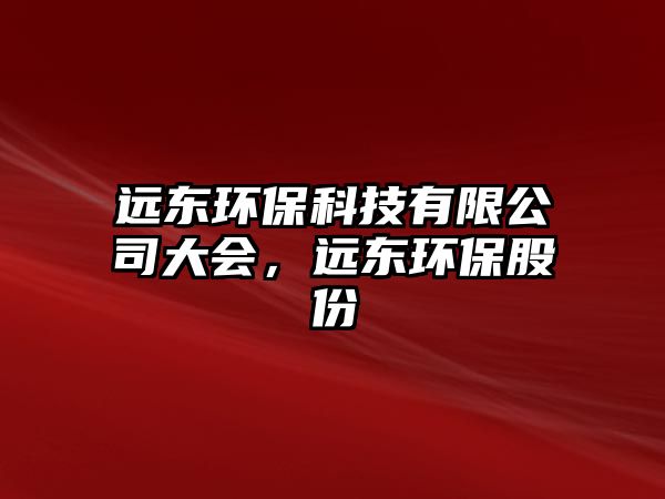遠(yuǎn)東環(huán)?？萍加邢薰敬髸?huì)，遠(yuǎn)東環(huán)保股份
