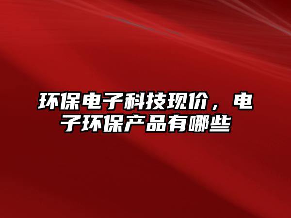 環(huán)保電子科技現(xiàn)價(jià)，電子環(huán)保產(chǎn)品有哪些