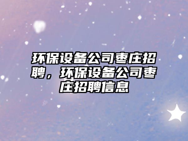 環(huán)保設(shè)備公司棗莊招聘，環(huán)保設(shè)備公司棗莊招聘信息