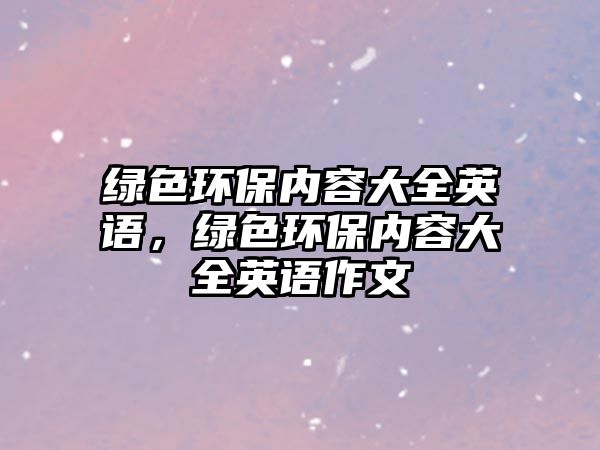 綠色環(huán)保內(nèi)容大全英語，綠色環(huán)保內(nèi)容大全英語作文