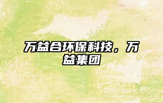 萬益合環(huán)保科技，萬益集團(tuán)