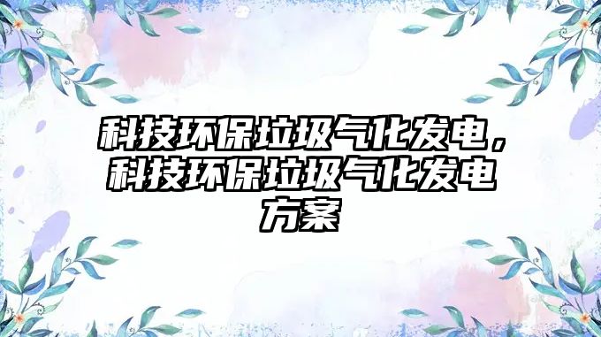 科技環(huán)保垃圾氣化發(fā)電，科技環(huán)保垃圾氣化發(fā)電方案
