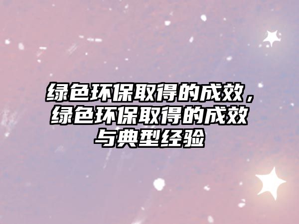 綠色環(huán)保取得的成效，綠色環(huán)保取得的成效與典型經(jīng)驗(yàn)