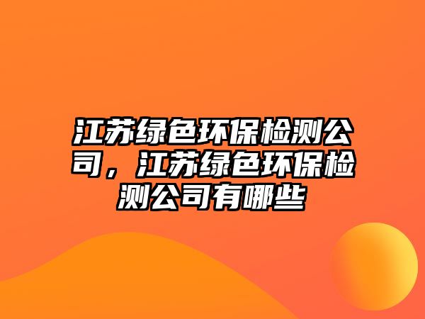 江蘇綠色環(huán)保檢測(cè)公司，江蘇綠色環(huán)保檢測(cè)公司有哪些