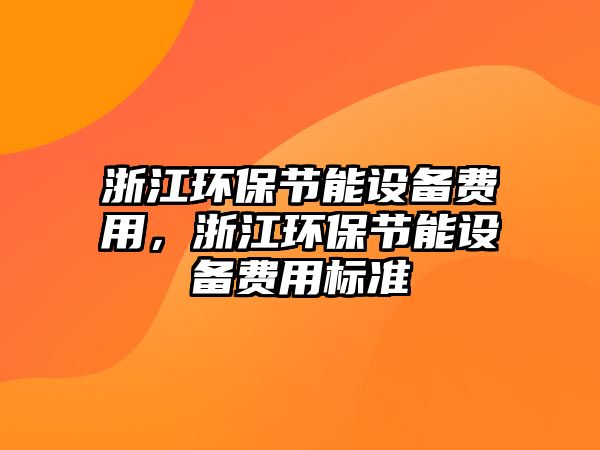 浙江環(huán)保節(jié)能設(shè)備費(fèi)用，浙江環(huán)保節(jié)能設(shè)備費(fèi)用標(biāo)準(zhǔn)
