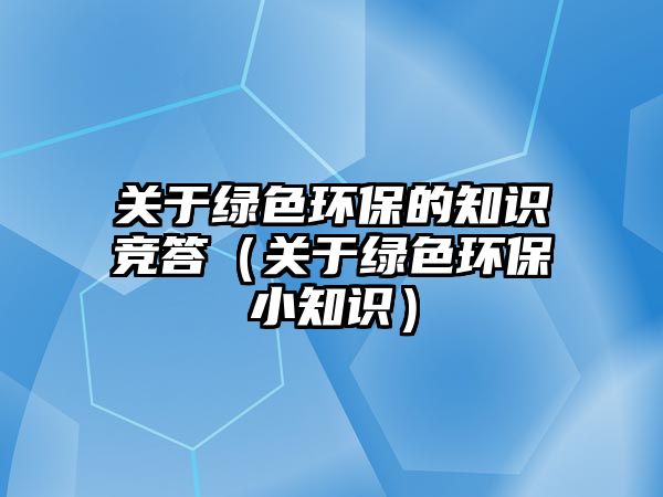 關于綠色環(huán)保的知識競答（關于綠色環(huán)保小知識）