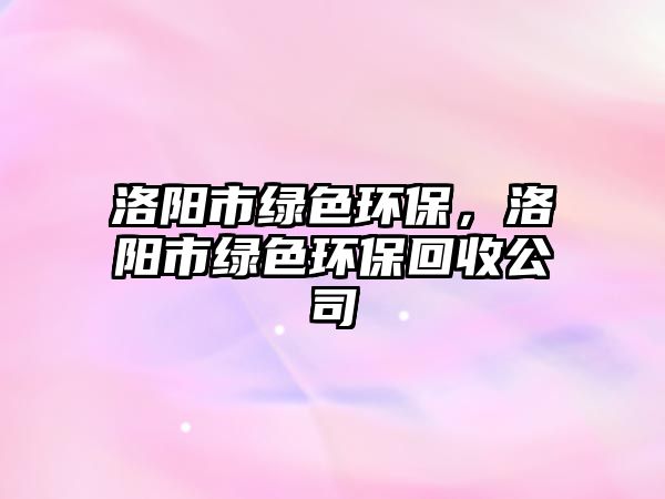 洛陽市綠色環(huán)保，洛陽市綠色環(huán)保回收公司