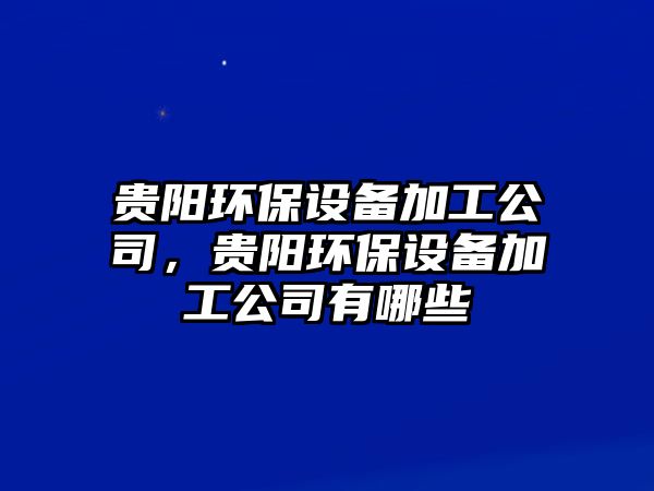 貴陽環(huán)保設(shè)備加工公司，貴陽環(huán)保設(shè)備加工公司有哪些