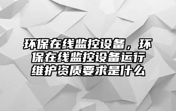 環(huán)保在線監(jiān)控設(shè)備，環(huán)保在線監(jiān)控設(shè)備運行維護資質(zhì)要求是什么