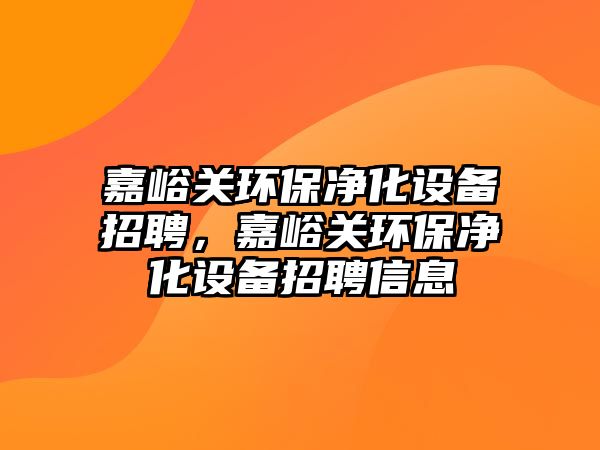 嘉峪關(guān)環(huán)保凈化設(shè)備招聘，嘉峪關(guān)環(huán)保凈化設(shè)備招聘信息