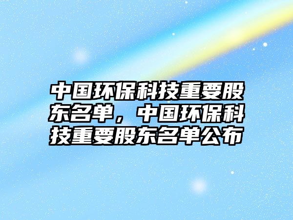 中國(guó)環(huán)保科技重要股東名單，中國(guó)環(huán)?？萍贾匾蓶|名單公布