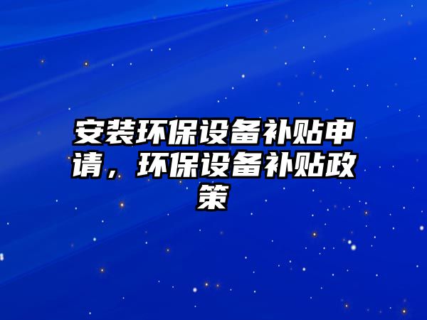 安裝環(huán)保設(shè)備補(bǔ)貼申請，環(huán)保設(shè)備補(bǔ)貼政策