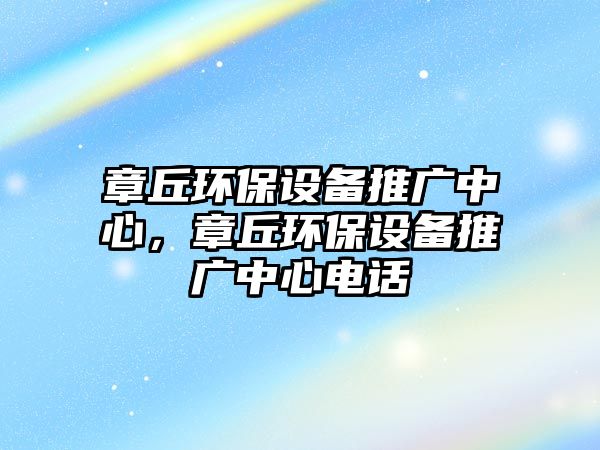 章丘環(huán)保設(shè)備推廣中心，章丘環(huán)保設(shè)備推廣中心電話
