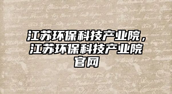 江蘇環(huán)保科技產(chǎn)業(yè)院，江蘇環(huán)保科技產(chǎn)業(yè)院官網(wǎng)