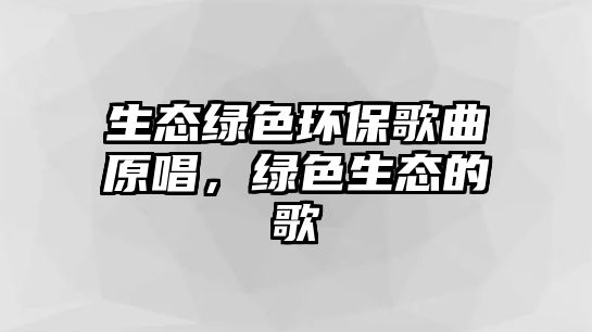 生態(tài)綠色環(huán)保歌曲原唱，綠色生態(tài)的歌