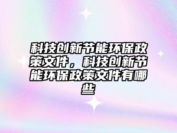 科技創(chuàng)新節(jié)能環(huán)保政策文件，科技創(chuàng)新節(jié)能環(huán)保政策文件有哪些
